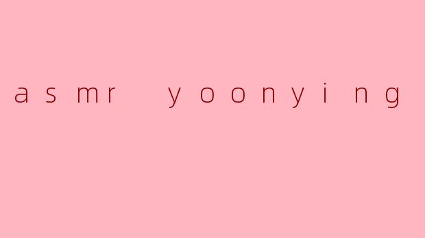 探索ASMR的魅力:Yoonying的独特声音体验